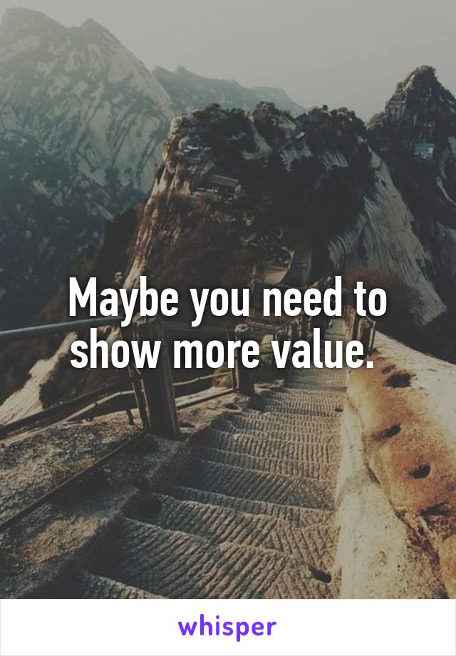 Maybe you need to show more value. 