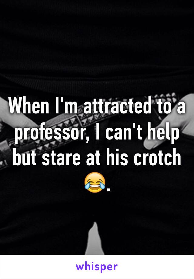 When I'm attracted to a professor, I can't help but stare at his crotch 😂.