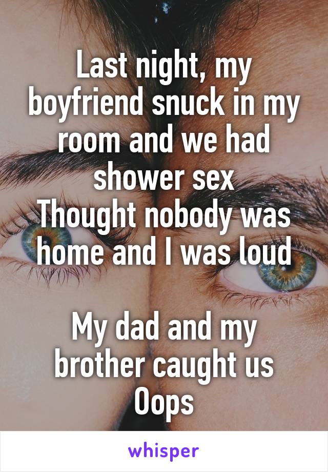 Last night, my boyfriend snuck in my room and we had shower sex
Thought nobody was home and I was loud

My dad and my brother caught us
Oops