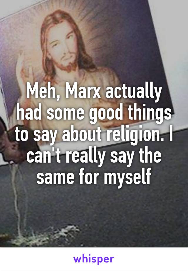 Meh, Marx actually had some good things to say about religion. I can't really say the same for myself