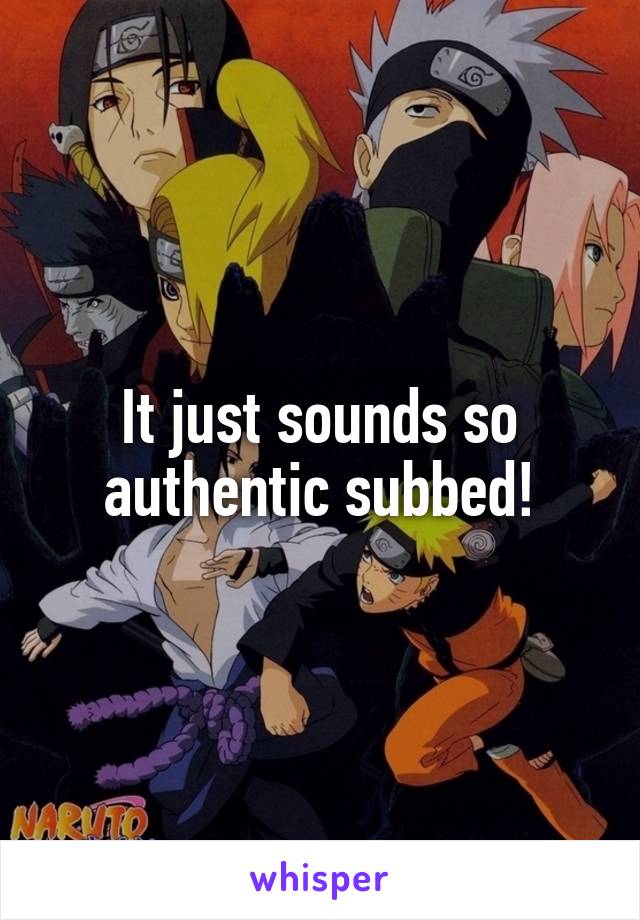 It just sounds so authentic subbed!