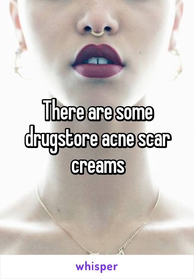 There are some drugstore acne scar creams