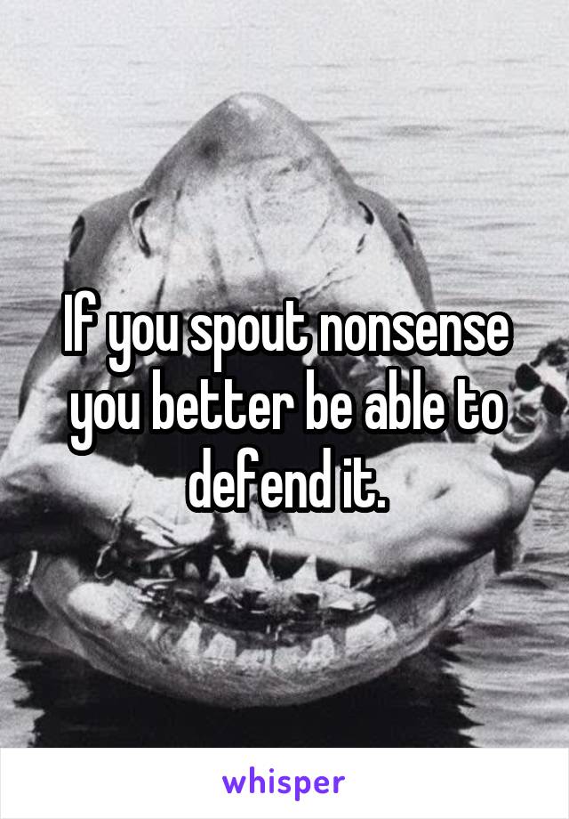 If you spout nonsense you better be able to defend it.