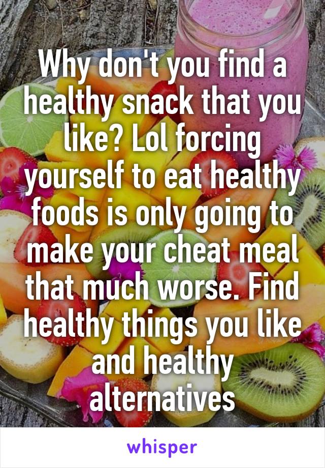 Why don't you find a healthy snack that you like? Lol forcing yourself to eat healthy foods is only going to make your cheat meal that much worse. Find healthy things you like and healthy alternatives