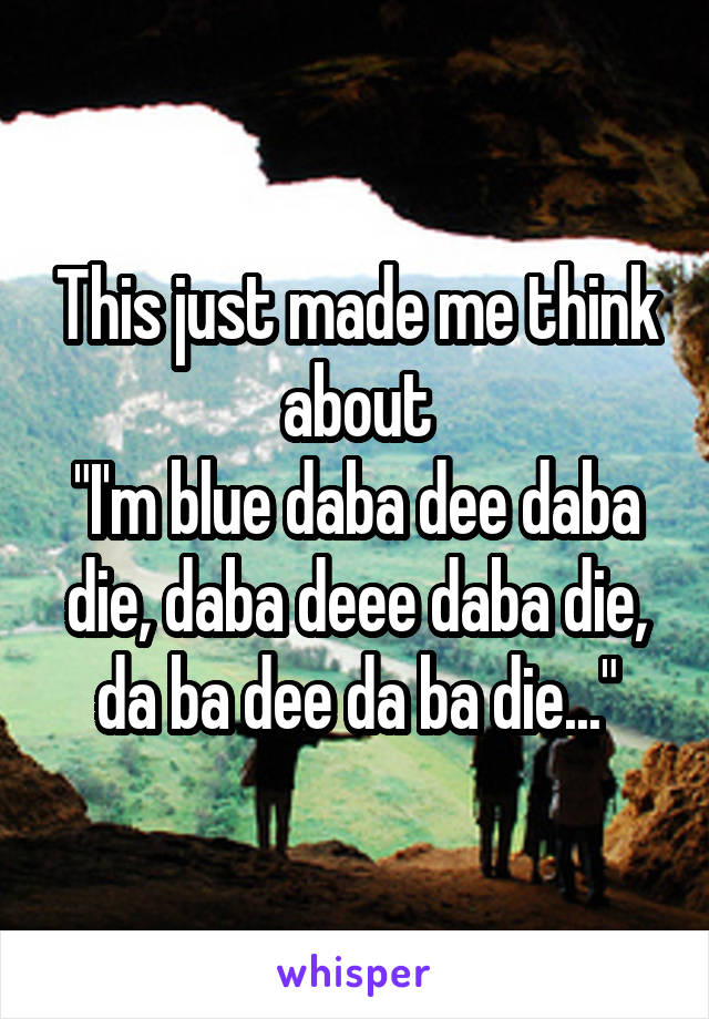 This just made me think about
"I'm blue daba dee daba die, daba deee daba die, da ba dee da ba die..."