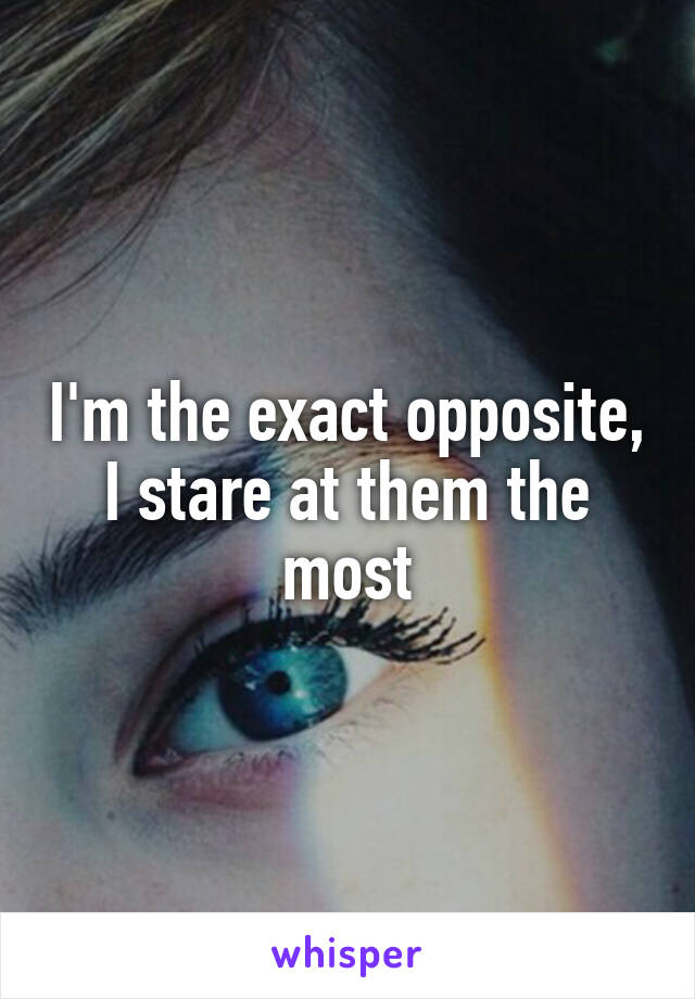 I'm the exact opposite, I stare at them the most