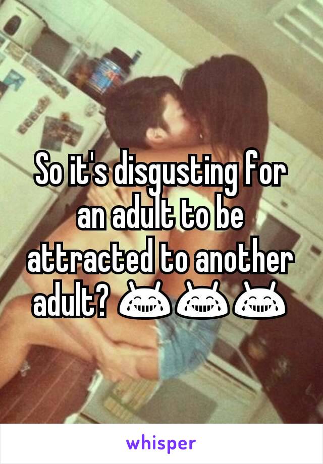 So it's disgusting for an adult to be attracted to another adult? 😂😂😂