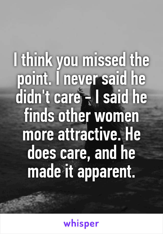 I think you missed the point. I never said he didn't care - I said he finds other women more attractive. He does care, and he made it apparent.