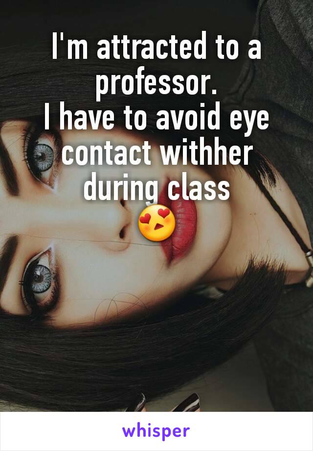 I'm attracted to a professor.
I have to avoid eye contact withher during class
😍