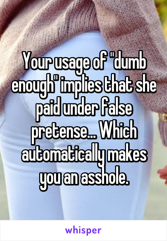 Your usage of "dumb enough" implies that she paid under false pretense... Which automatically makes you an asshole.