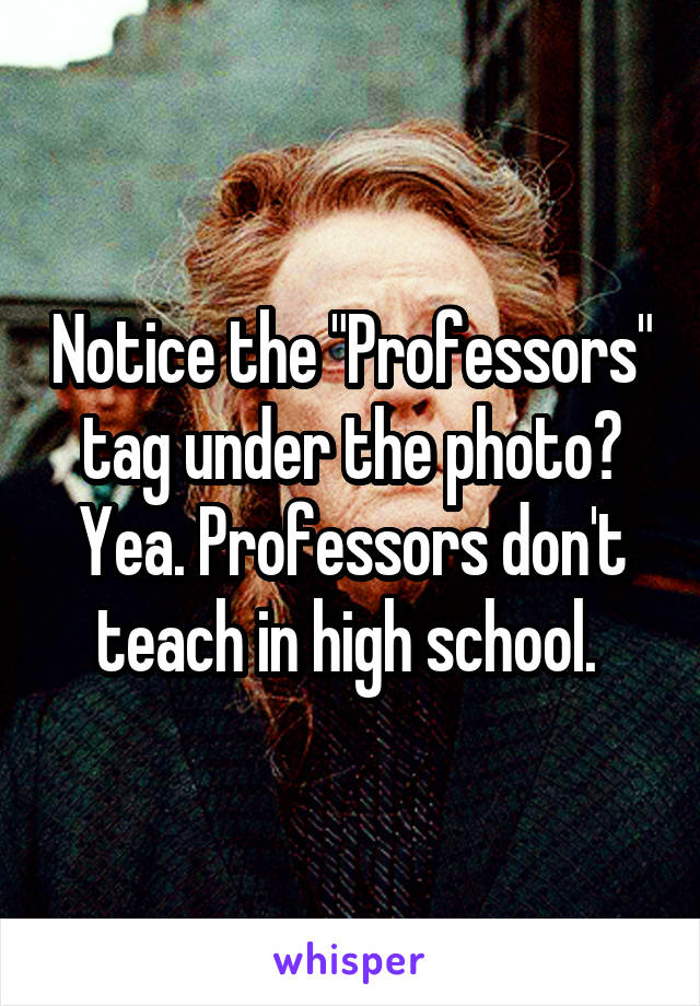 Notice the "Professors" tag under the photo? Yea. Professors don't teach in high school. 