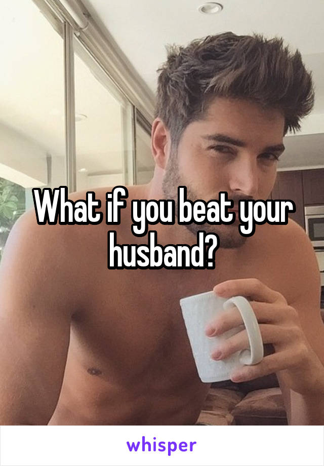 What if you beat your husband?