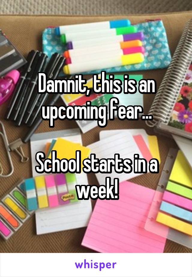 Damnit, this is an upcoming fear...

School starts in a week!