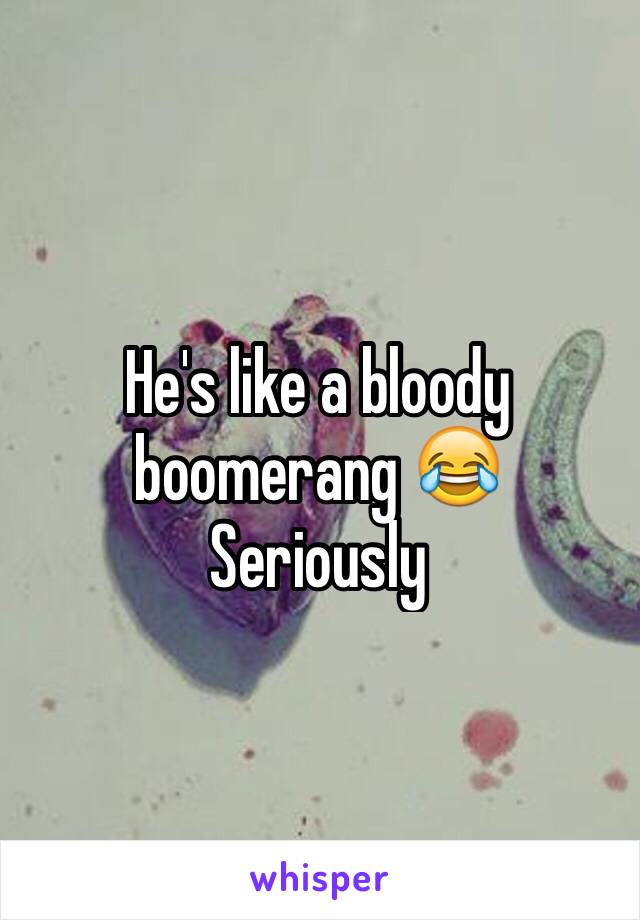 He's like a bloody boomerang 😂
Seriously 