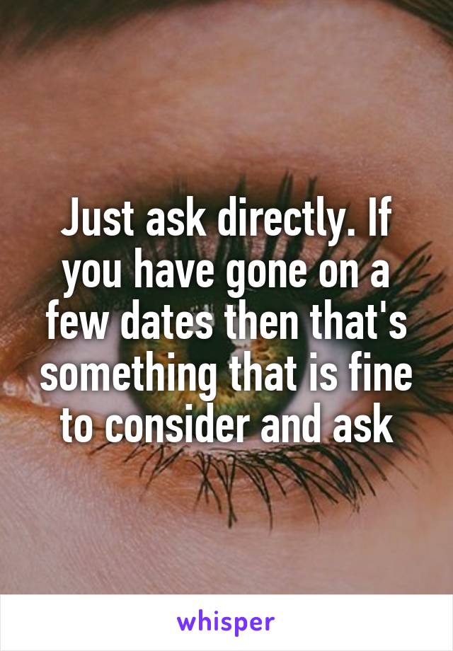 Just ask directly. If you have gone on a few dates then that's something that is fine to consider and ask