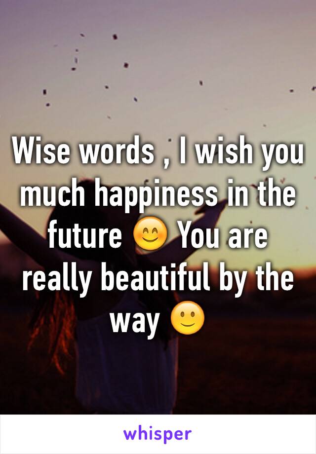 Wise words , I wish you much happiness in the future 😊 You are really beautiful by the way 🙂