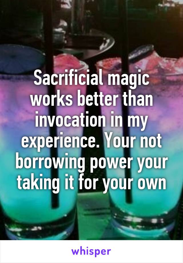 Sacrificial magic works better than invocation in my experience. Your not borrowing power your taking it for your own