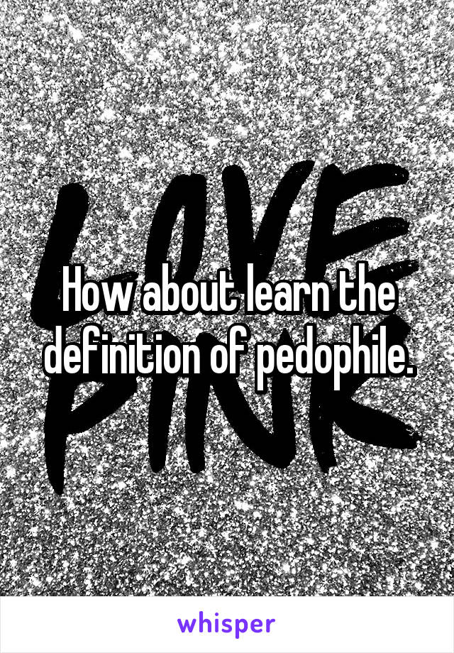 How about learn the definition of pedophile.