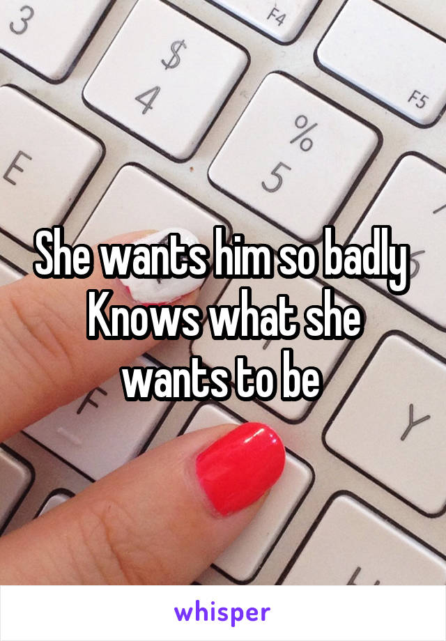 She wants him so badly 
Knows what she wants to be 