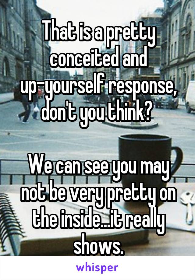 That is a pretty conceited and up-yourself response, don't you think? 

We can see you may not be very pretty on the inside...it really shows.