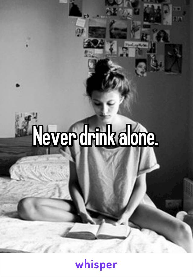 Never drink alone. 