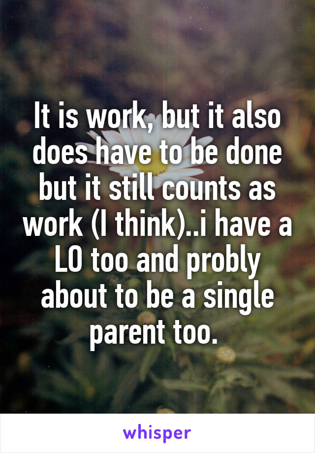 It is work, but it also does have to be done but it still counts as work (I think)..i have a LO too and probly about to be a single parent too. 