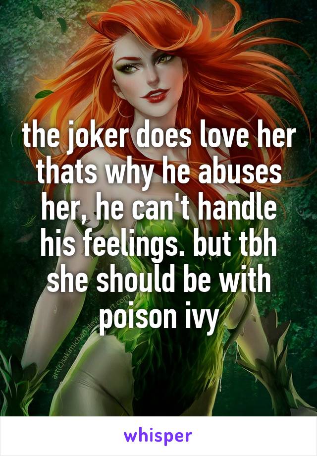 the joker does love her thats why he abuses her, he can't handle his feelings. but tbh she should be with poison ivy