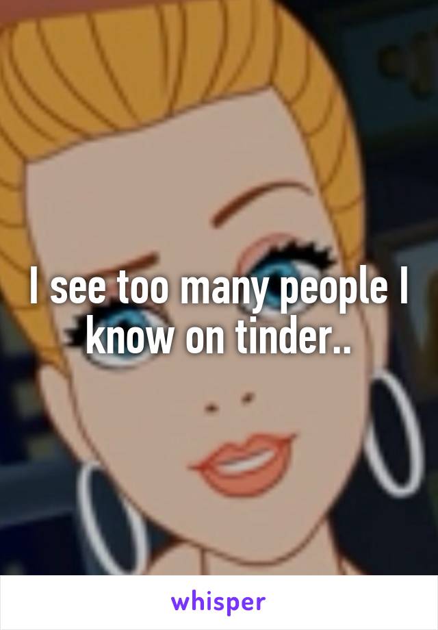 I see too many people I know on tinder..