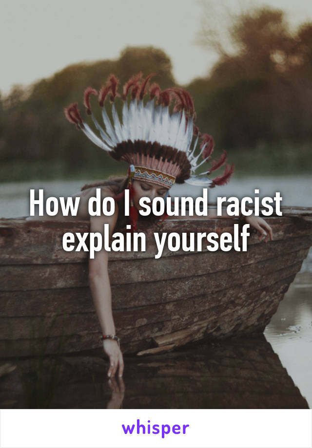 How do I sound racist explain yourself