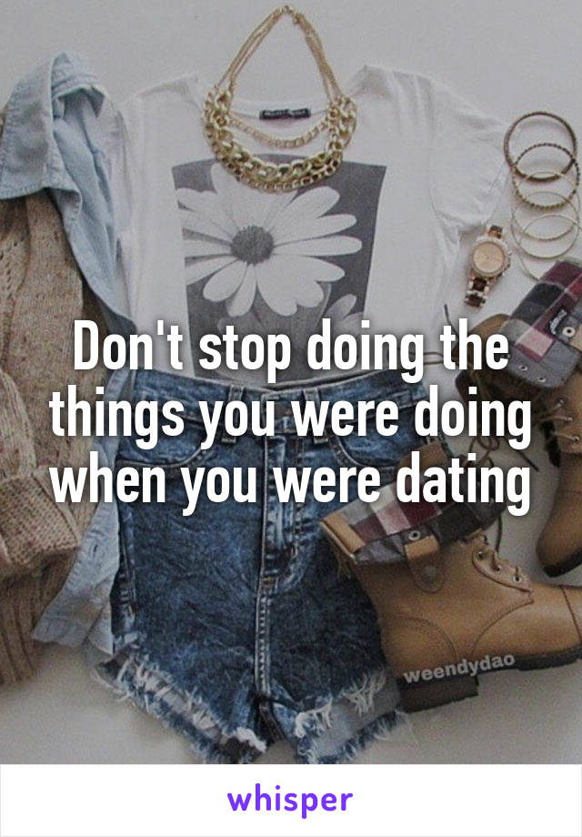 Don't stop doing the things you were doing when you were dating