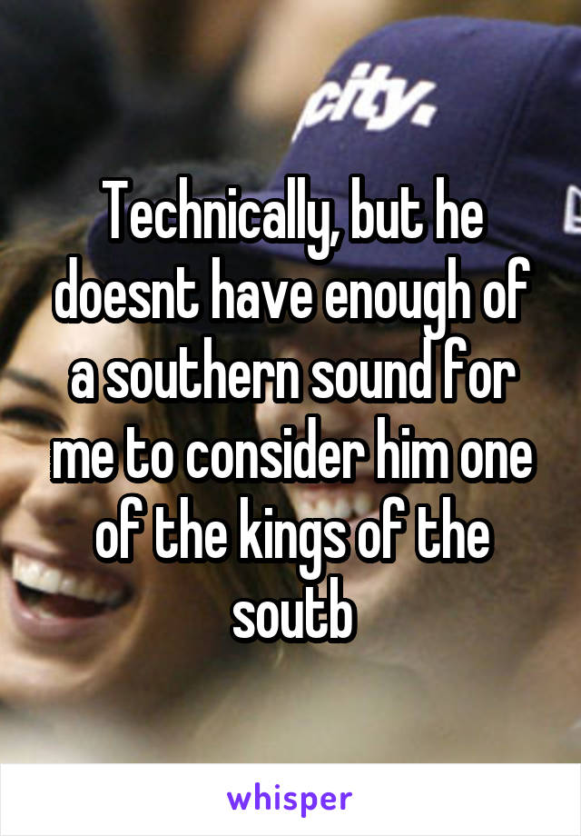 Technically, but he doesnt have enough of a southern sound for me to consider him one of the kings of the soutb