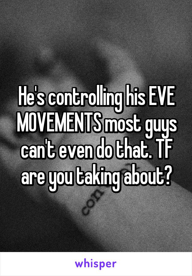 He's controlling his EVE MOVEMENTS most guys can't even do that. TF are you taking about?