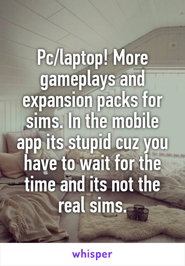 Pc/laptop! More gameplays and expansion packs for sims. In the mobile app its stupid cuz you have to wait for the time and its not the real sims.