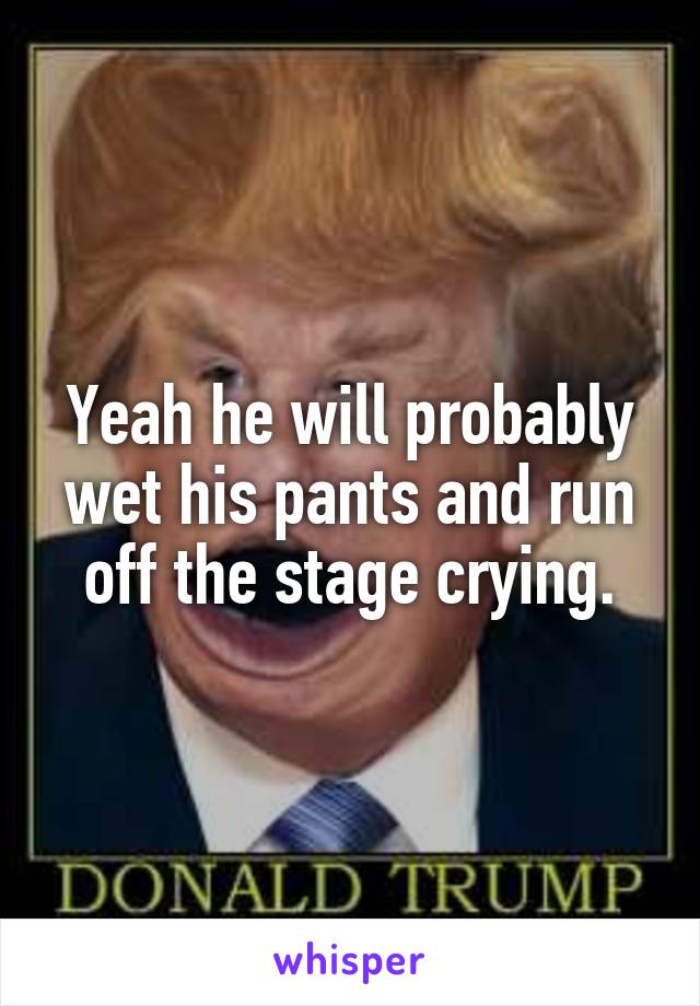 Yeah he will probably wet his pants and run off the stage crying.