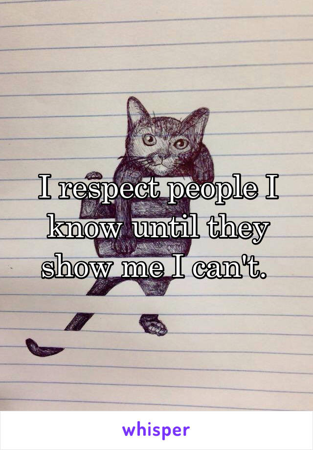 I respect people I know until they show me I can't. 