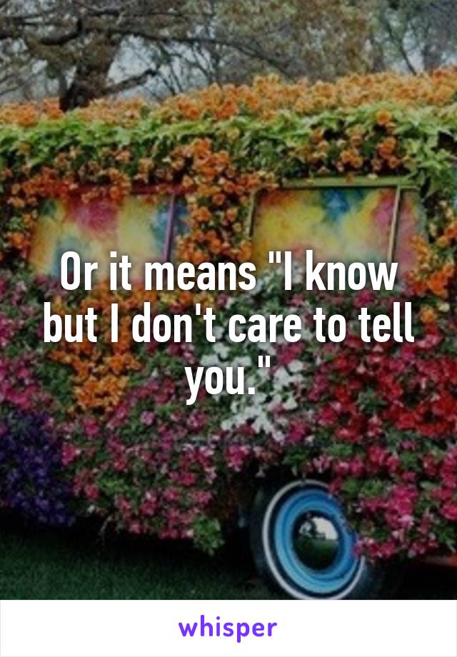 Or it means "I know but I don't care to tell you."