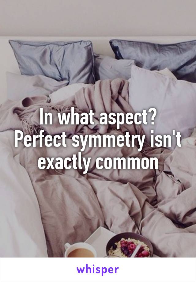 In what aspect? Perfect symmetry isn't exactly common