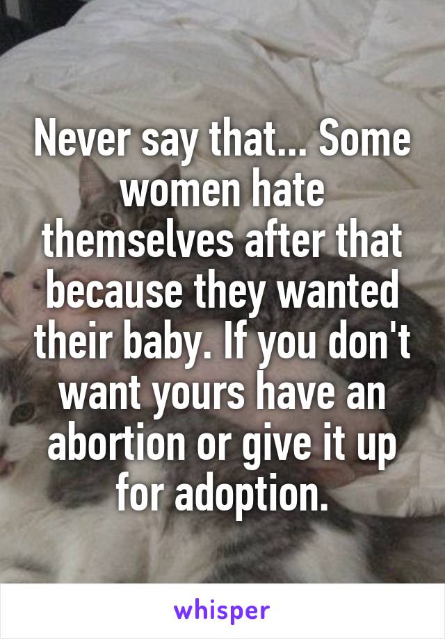 Never say that... Some women hate themselves after that because they wanted their baby. If you don't want yours have an abortion or give it up for adoption.