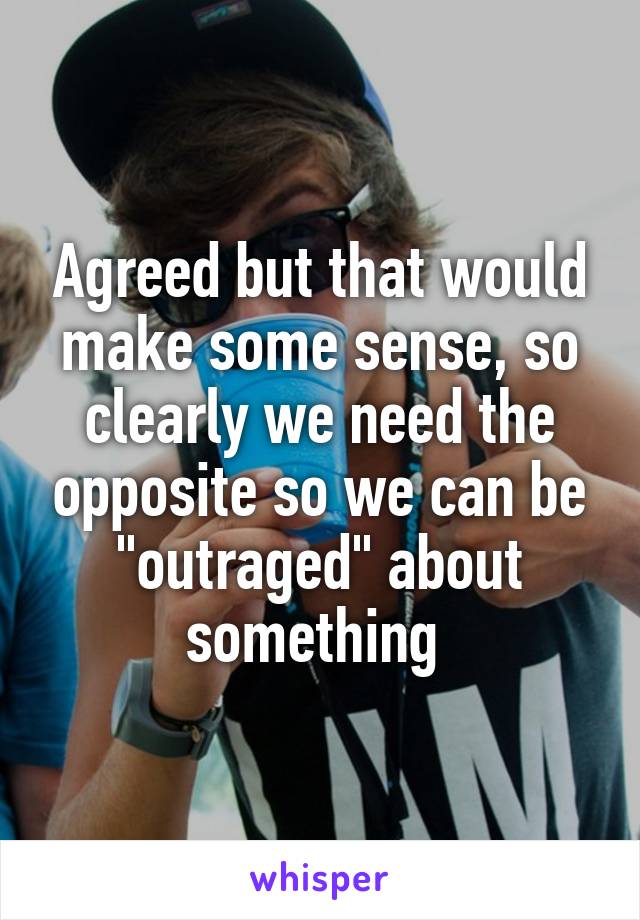 Agreed but that would make some sense, so clearly we need the opposite so we can be "outraged" about something 
