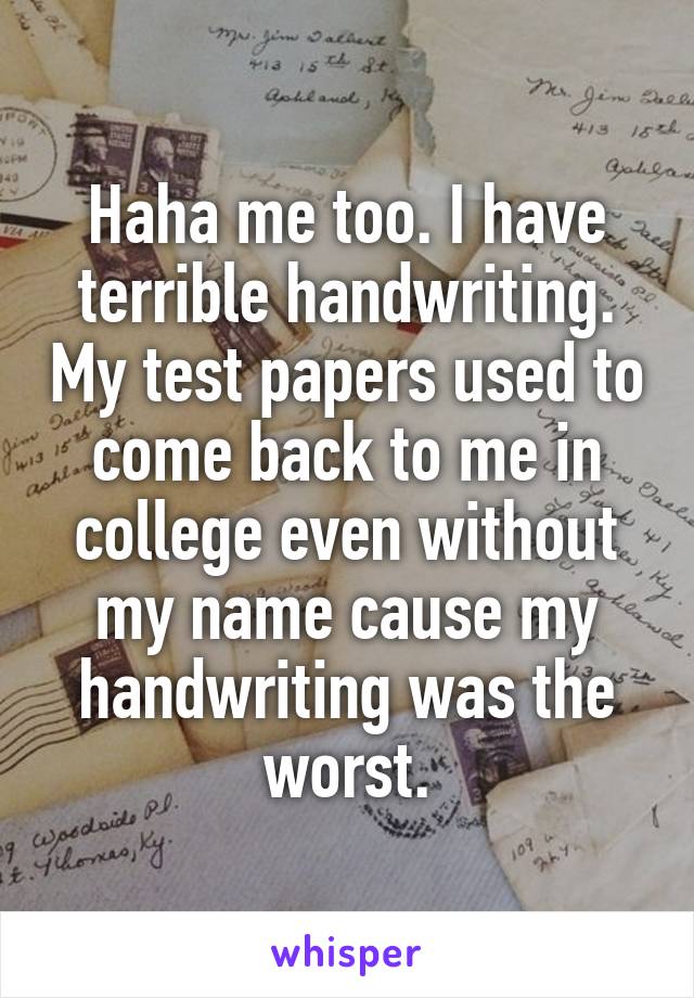 Haha me too. I have terrible handwriting. My test papers used to come back to me in college even without my name cause my handwriting was the worst.