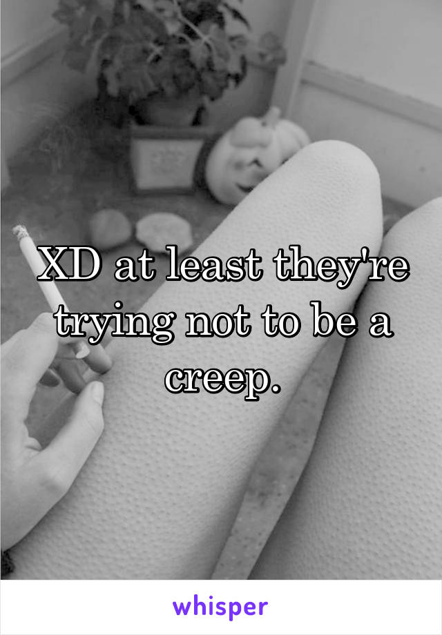 XD at least they're trying not to be a creep.