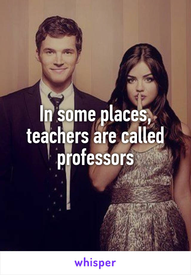 In some places, teachers are called professors