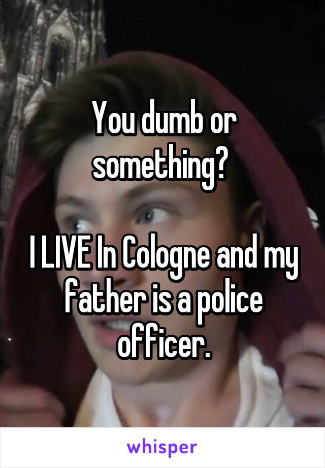 You dumb or something? 

I LIVE In Cologne and my father is a police officer.