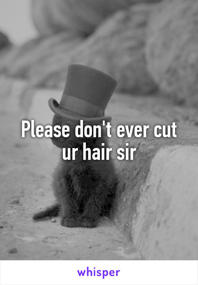 Please don't ever cut ur hair sir