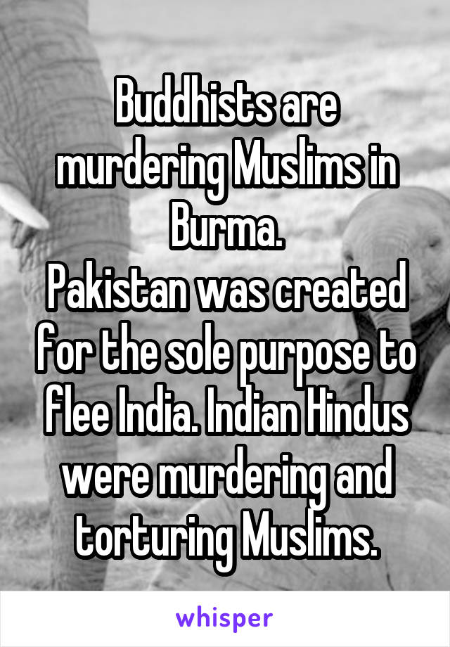 Buddhists are murdering Muslims in Burma.
Pakistan was created for the sole purpose to flee India. Indian Hindus were murdering and torturing Muslims.