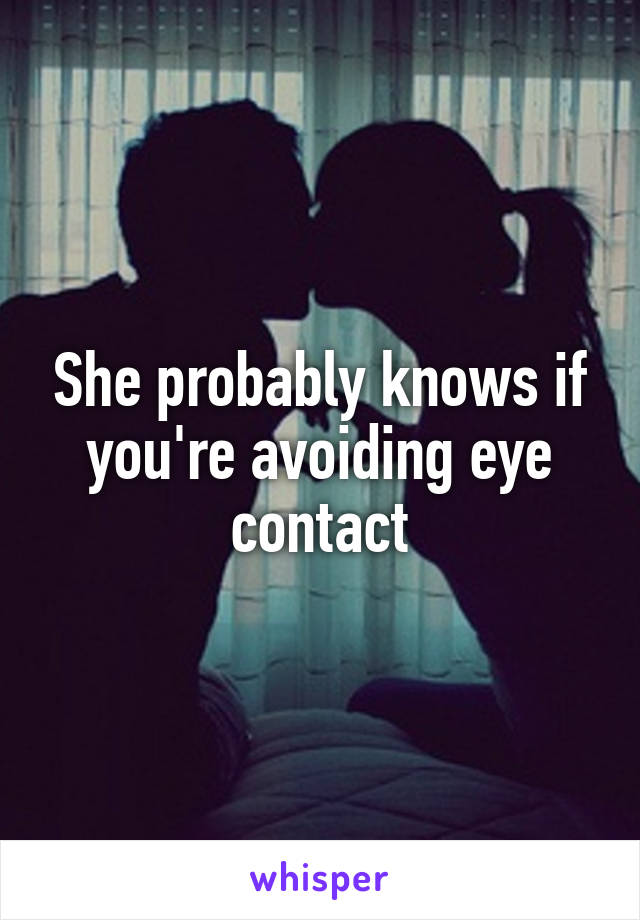 She probably knows if you're avoiding eye contact