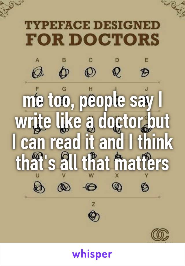 me too, people say I write like a doctor but I can read it and I think that's all that matters