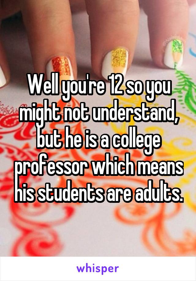 Well you're 12 so you might not understand, but he is a college professor which means his students are adults.