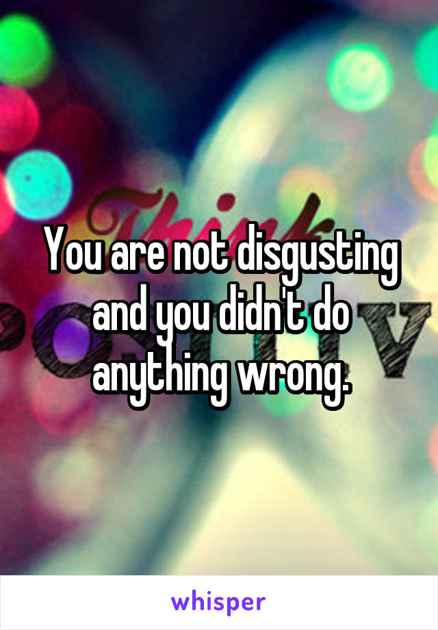 You are not disgusting and you didn't do anything wrong.