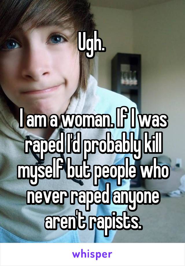 Ugh. 


I am a woman. If I was raped I'd probably kill myself but people who never raped anyone aren't rapists.